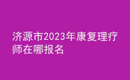 济源市2023年康复理疗师在哪报名