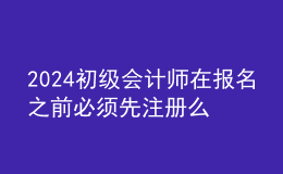 2024初级会计师在报名之前必须先注册么