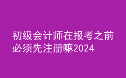 初级会计师在报考之前必须先注册嘛2024