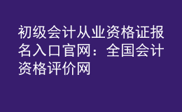初级会计从业资格证报名入口官网：全国会计资格评价网