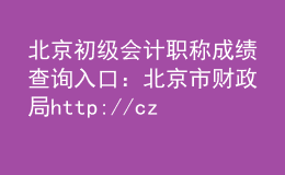 北京初级会计职称成绩查询入口：北京市财政局http://czj.beijing.gov.cn/