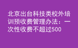 北京出台科技类校外培训预收费管理办法：一次性收费不超过5000元