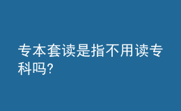 专本套读是指不用读专科吗?