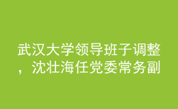 武汉大学领导班子调整，沈壮海任党委常务副书记