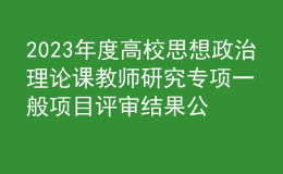 2023年度高校思想政治理论课教师研究专项一般项目评审结果公示