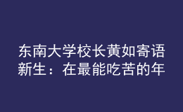 东南大学校长黄如寄语新生：在最能吃苦的年纪，以“自找苦吃”的精神向难而行