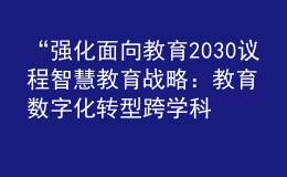 “强化面向教育2030议程智慧教育战略：教育数字化转型跨学科研究报告”成果发布