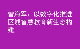 曾海军：以数字化推进区域智慧教育新生态构建