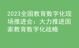 2023全国教育数字化现场推进会：大力推进国家教育数字化战略行动，加快建设教育强国