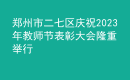 郑州市二七区庆祝2023年教师节表彰大会隆重举行