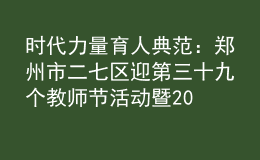 时代力量 育人典范：郑州市二七区迎第三十九个教师节活动暨2023年秋季开学“第一堂思政课”
