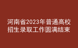 河南省2023年普通高校招生录取工作圆满结束