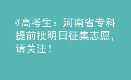 @高考生：河南省专科提前批明日征集志愿，请关注！