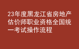 23年度黑龙江省房地产估价师职业资格全国统一考试操作流程