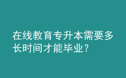 在线教育专升本需要多长时间才能毕业？