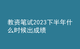 教资笔试2023下半年什么时候出成绩