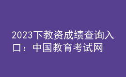 2023下教资成绩查询入口：中国教育考试网
