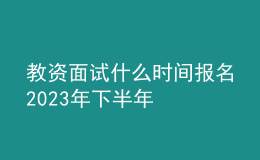 教资面试什么时间报名2023年下半年