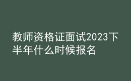 教师资格证面试2023下半年什么时候报名