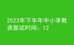 2023年下半年中小学教资面试时间：12月9日至10日