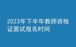 2023年下半年教师资格证面试报名时间