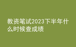 教资笔试2023下半年什么时候查成绩