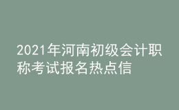 2021年河南初级会计职称考试报名热点信息