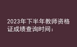 2023年下半年教师资格证成绩查询时间：11月8日