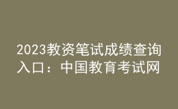 2023教资笔试成绩查询入口：中国教育考试网