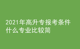 2021年高升专报考条件 什么专业比较简单