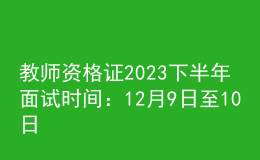 教师资格证2023下半年面试时间：12月9日至10日