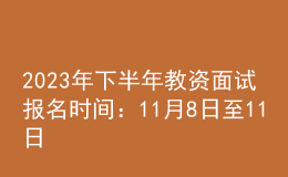 2023年下半年教资面试报名时间：11月8日至11日