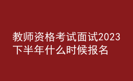 教师资格考试面试2023下半年什么时候报名