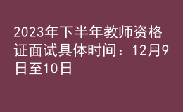 2023年下半年教师资格证面试具体时间：12月9日至10日