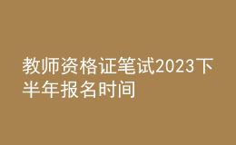 教师资格证笔试2023下半年报名时间