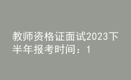 教师资格证面试2023下半年报考时间：11月8日至11日