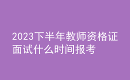 2023下半年教师资格证面试什么时间报考？