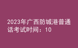 2023年广西防城港普通话考试时间：10月21日、22日 11月4日、5日