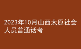 2023年10月山西太原社会人员普通话考试时间：10月下旬