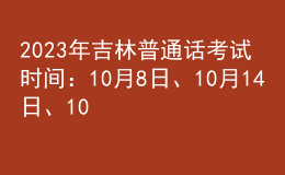 2023年吉林普通话考试时间：10月8日、10月14日、10月15日
