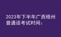 2023年下半年广西梧州普通话考试时间：10月28日