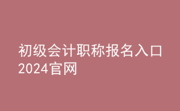 初级会计职称报名入口2024官网