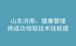  山东济南：健康管理师成功领取技术技能提升补贴2000元