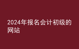 202024年报名会计初级的网站