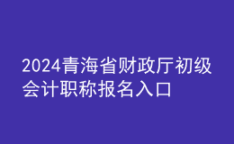 2024青海省财政厅初级会计职称报名入口