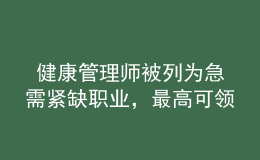  健康管理师被列为急需紧缺职业，最高可领2600元补贴！