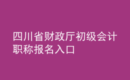 四川省财政厅初级会计职称报名入口