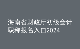 海南省财政厅初级会计职称报名入口2024