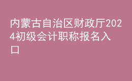 内蒙古自治区财政厅2024初级会计职称报名入口