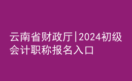 云南省财政厅|2024初级会计职称报名入口